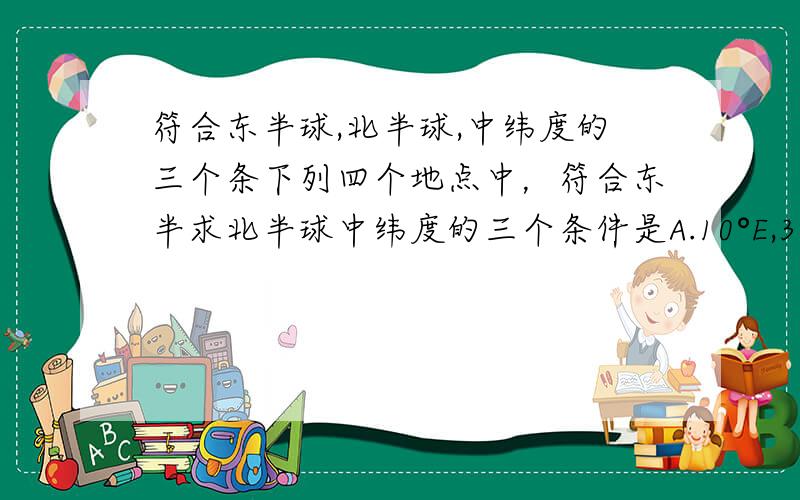 符合东半球,北半球,中纬度的三个条下列四个地点中，符合东半求北半球中纬度的三个条件是A.10°E,32°N B.21°W，25°S C.170°E,10°N D.170°E,45°N