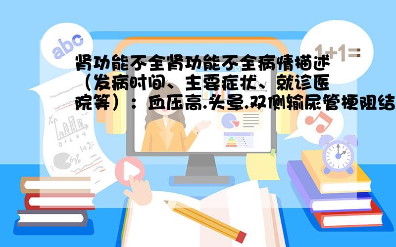 肾功能不全肾功能不全病情描述（发病时间、主要症状、就诊医院等）：血压高.头晕.双侧输尿管梗阻结石.市医院曾经治疗情况和效果：己经微创取石.想得到怎样的帮助:切底治好