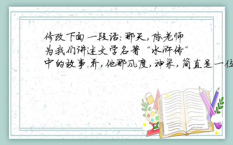 修改下面一段话：那天,陈老师为我们讲述文学名著“水浒传”中的故事.乔,他那风度,神采,简直是一位出的优秀的演说家.他的生动讲述被同学们吸引住了.我不禁瞪大眼睛,凝视着陈老师的每