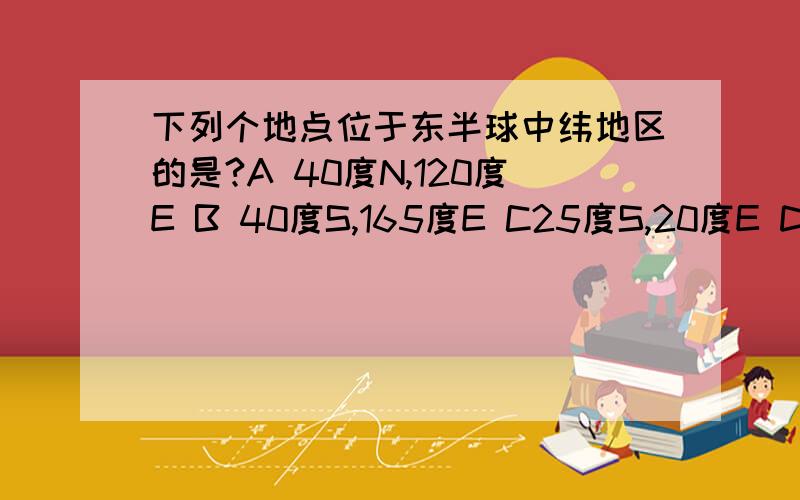 下列个地点位于东半球中纬地区的是?A 40度N,120度E B 40度S,165度E C25度S,20度E D 65度N,100度E