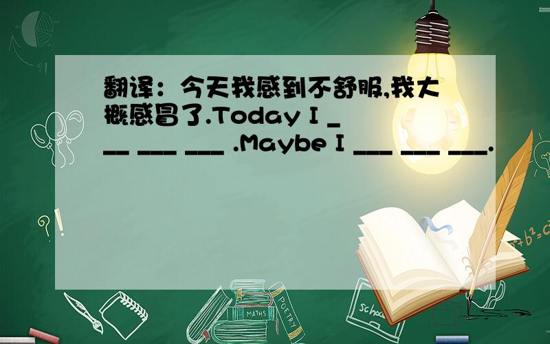 翻译：今天我感到不舒服,我大概感冒了.Today I ___ ___ ___ .Maybe I ___ ___ ___.