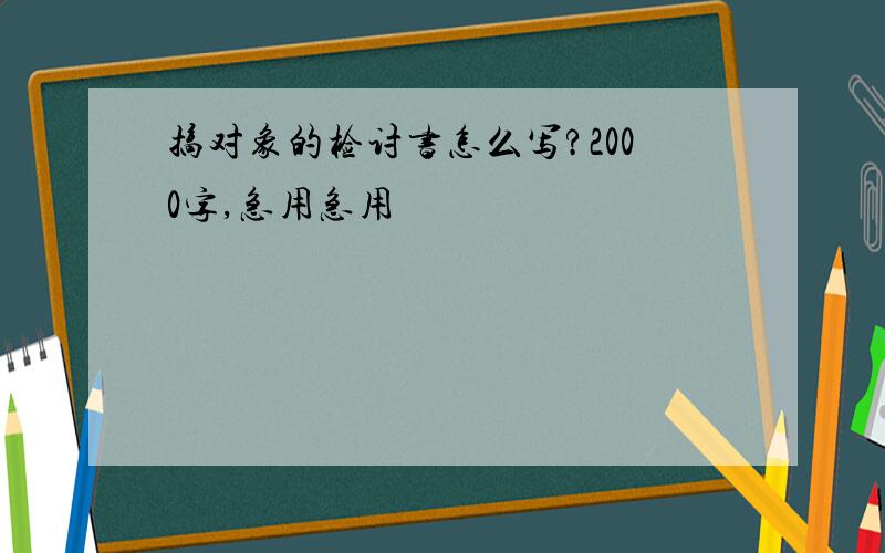 搞对象的检讨书怎么写?2000字,急用急用