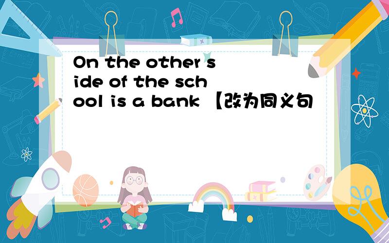 On the other side of the school is a bank 【改为同义句