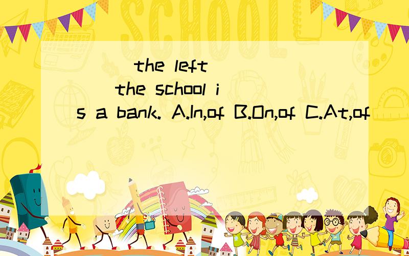 ___the left ____the school is a bank. A.In,of B.On,of C.At,of