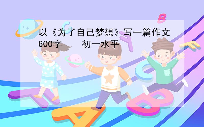 以《为了自己梦想》写一篇作文600字    初一水平