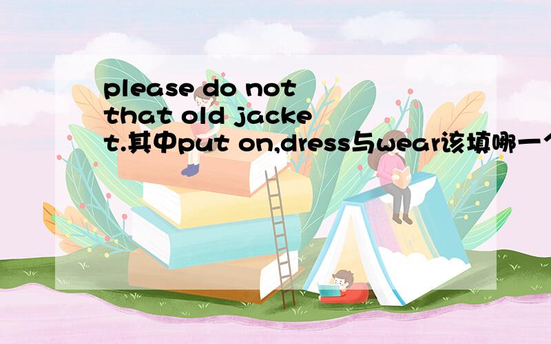 please do not that old jacket.其中put on,dress与wear该填哪一个啊?