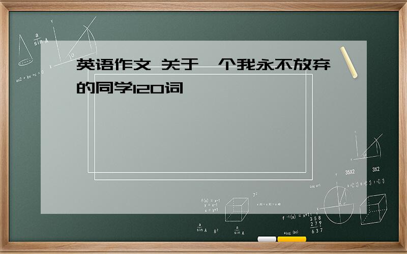 英语作文 关于一个我永不放弃的同学120词