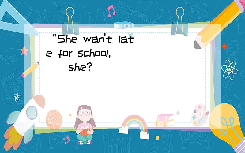 “She wan't late for school,___she?