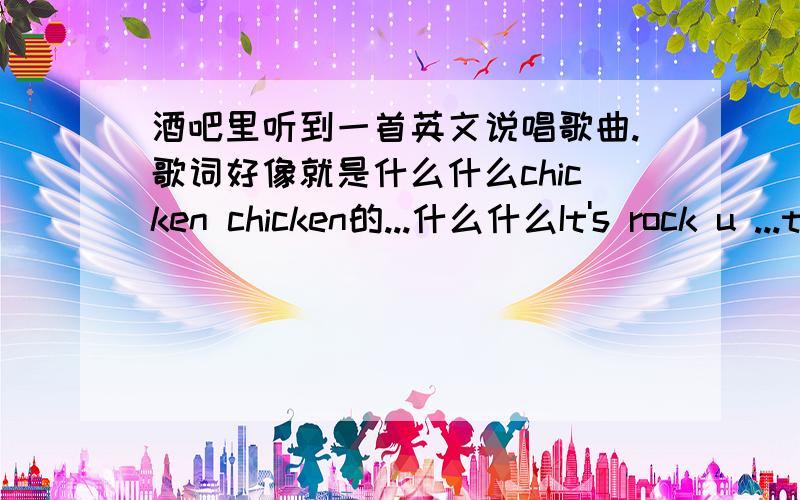 酒吧里听到一首英文说唱歌曲.歌词好像就是什么什么chicken chicken的...什么什么It's rock u ...to the chicken.