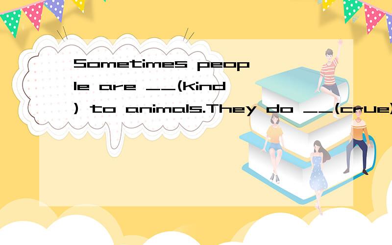 Sometimes people are __(kind) to animals.They do __(crue) to the animals,instead they should show their __（kind）