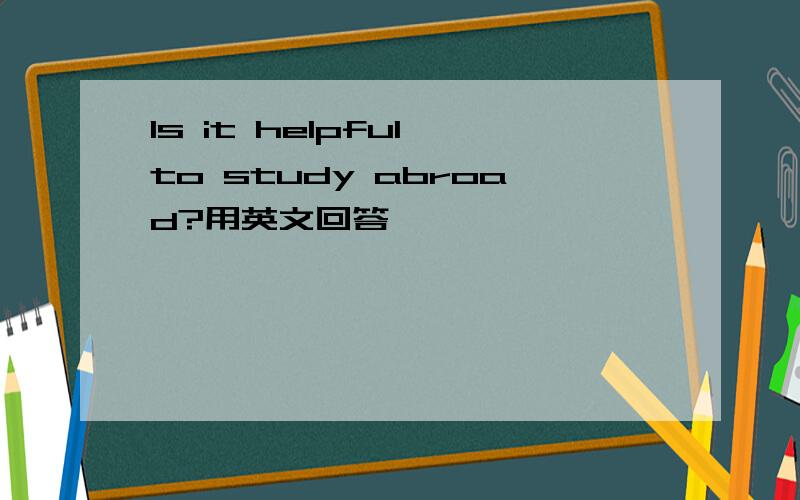 Is it helpful to study abroad?用英文回答