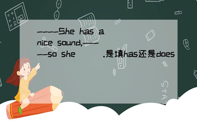 ----She has a nice sound,-----so she ( ).是填has还是does