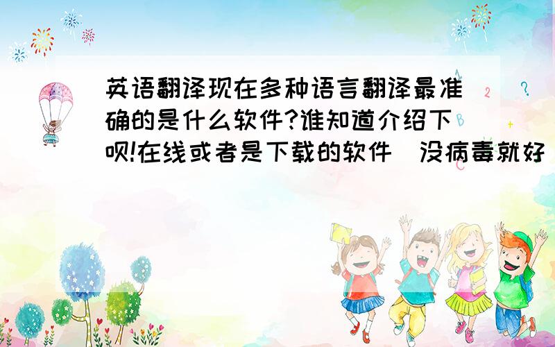 英语翻译现在多种语言翻译最准确的是什么软件?谁知道介绍下呗!在线或者是下载的软件（没病毒就好）都可以.谷歌就不用了.翻译的一塌糊涂!