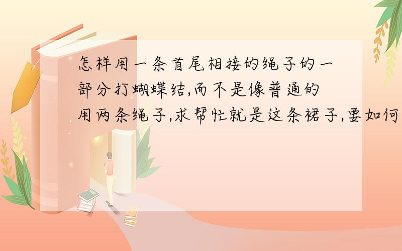 怎样用一条首尾相接的绳子的一部分打蝴蝶结,而不是像普通的用两条绳子,求帮忙就是这条裙子,要如何打蝴蝶结呢?求帮忙,最好有图教,谢谢了