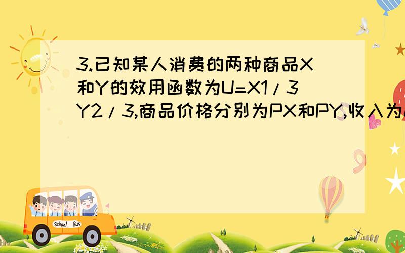 3.已知某人消费的两种商品X和Y的效用函数为U=X1/3Y2/3,商品价格分别为PX和PY,收入为M,求此人对商品X和Y的需求函数