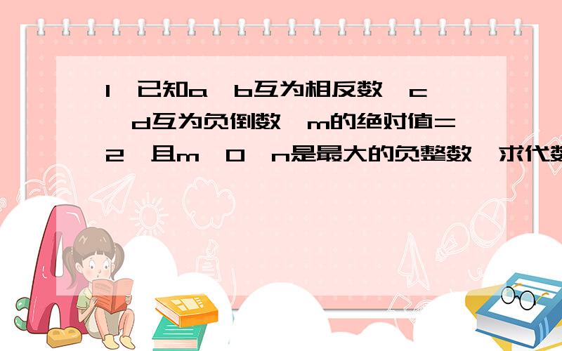 1、已知a,b互为相反数,c,d互为负倒数,m的绝对值=2,且m＜0,n是最大的负整数,求代数式m的2005次方-1分之a+b  +mn-cd的值  要求：写清解题过程.   2、已知a的绝对值=5,b的绝对值=4,a-2的绝对值=a-2,b的绝