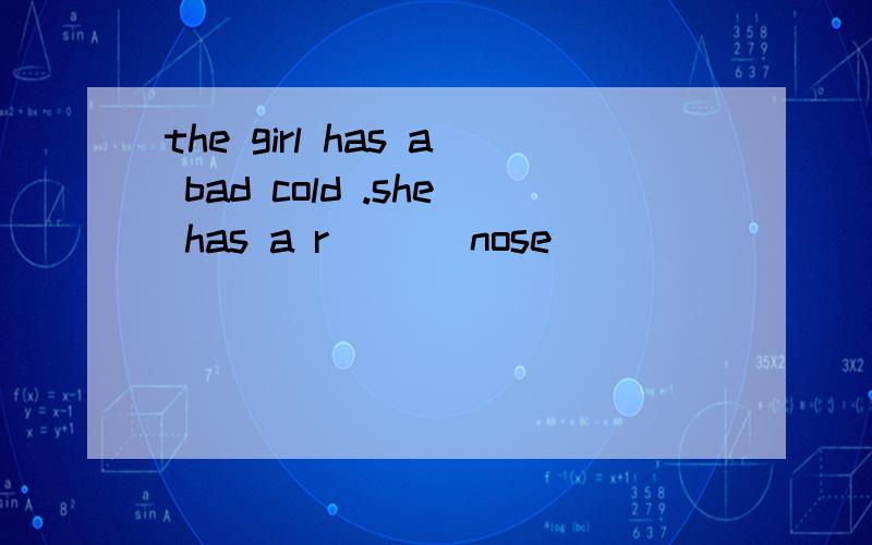 the girl has a bad cold .she has a r___ nose