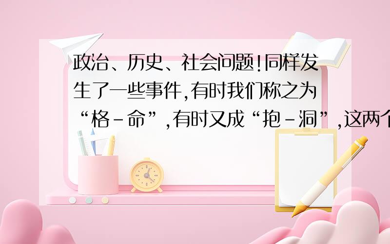 政治、历史、社会问题!同样发生了一些事件,有时我们称之为“格-命”,有时又成“抱-洞”,这两个有什么区别吗?