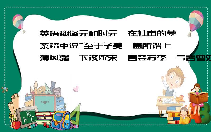 英语翻译元和时元稹在杜甫的墓系铭中说“至于子美,盖所谓上薄风骚,下该沈宋,言夺苏李,气吞曹刘,掩颜谢之孤高,杂徐庾之流丽,尽得古今之体势,而兼人人这所独专矣.诗人已来未有如子美者.