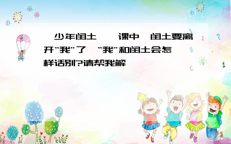 《少年闰土》一课中,闰土要离开“我”了,“我”和闰土会怎样话别?请帮我解