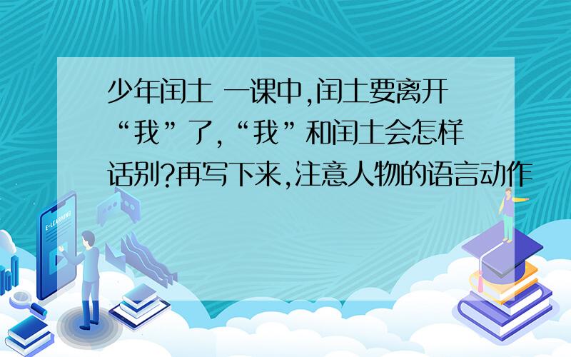 少年闰土 一课中,闰土要离开“我”了,“我”和闰土会怎样话别?再写下来,注意人物的语言动作