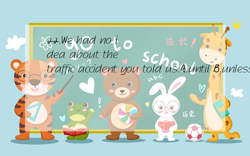 22.We had no idea about the traffic accident you told us.A.until B.unless C.except that D.eve22.We had no idea about the traffic accident（ ） you told us.A.until B.unless C.except that D.even if选B 为什么不可以?23.It will be many years （