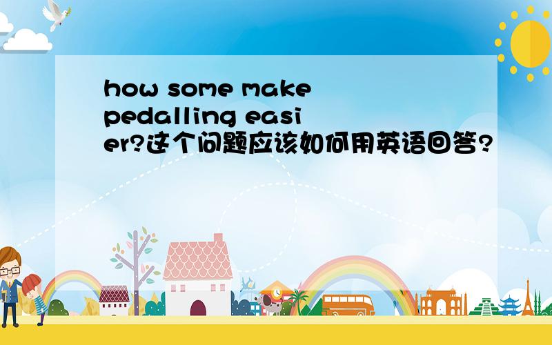 how some make pedalling easier?这个问题应该如何用英语回答?