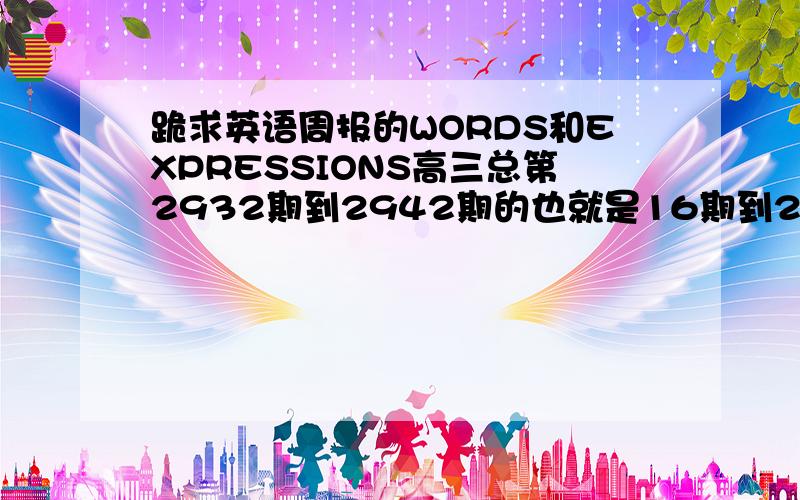 跪求英语周报的WORDS和EXPRESSIONS高三总第2932期到2942期的也就是16期到26期的!分数我再加倍！我真的很需要！非常非常需要！