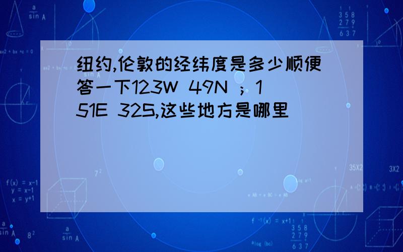 纽约,伦敦的经纬度是多少顺便答一下123W 49N ；151E 32S,这些地方是哪里