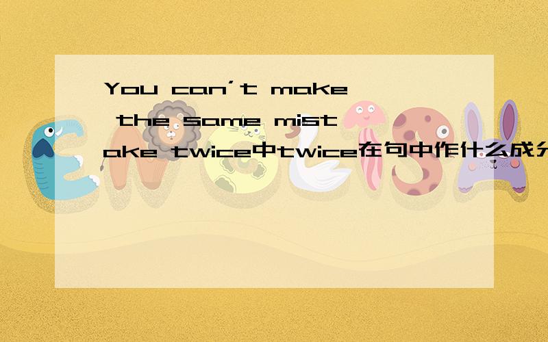 You can’t make the same mistake twice中twice在句中作什么成分?主语是you,cant是情态动词加否定词,和后面的谓语make构成谓语,the same是定语修饰宾语mistake,the same mistake 就是句子的宾语,我这么说没错吧?