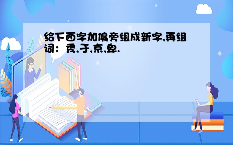 给下面字加偏旁组成新字,再组词：秀,于,京,卑.