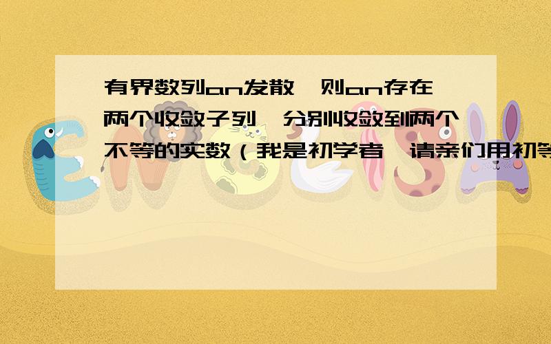 有界数列an发散,则an存在两个收敛子列,分别收敛到两个不等的实数（我是初学者,请亲们用初等方法证明