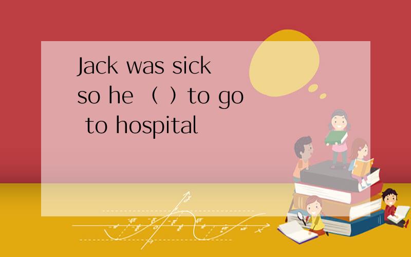 Jack was sick so he （ ）to go to hospital