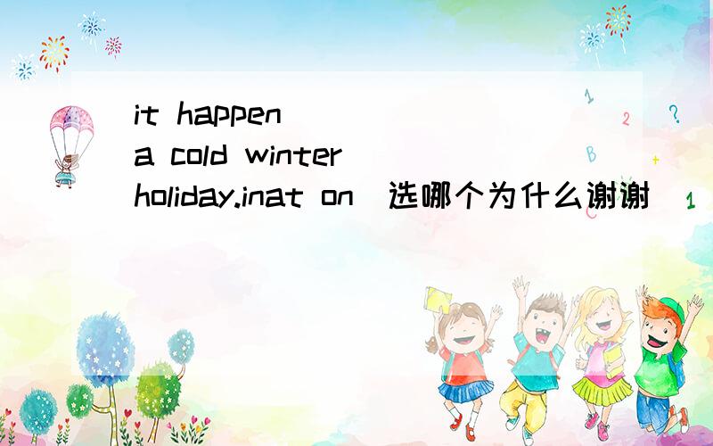 it happen ( ) a cold winter holiday.inat on\选哪个为什么谢谢