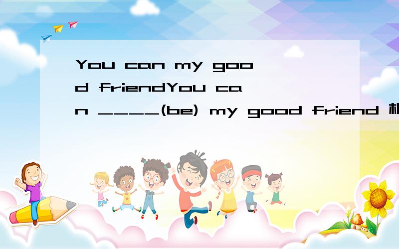 You can my good friendYou can ____(be) my good friend 根据括号内单词的适当形式填空