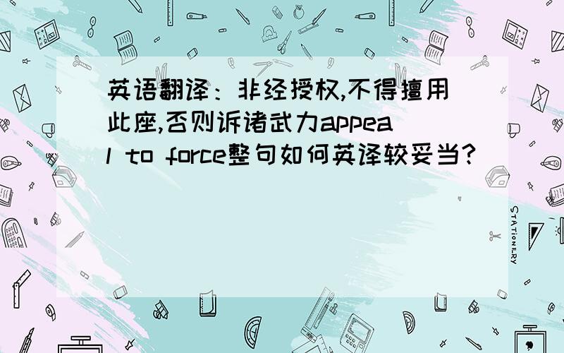 英语翻译：非经授权,不得擅用此座,否则诉诸武力appeal to force整句如何英译较妥当?