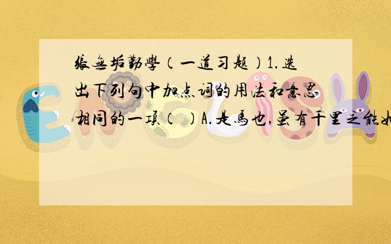 张无垢勤学（一道习题）1.选出下列句中加点词的用法和意思相同的一项（ ）A.是马也,虽有千里之能如是者十四年B.其如土如何其寝室有短窗