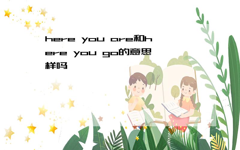 here you are和here you go的意思一样吗