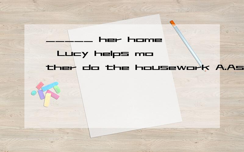 _____ her home,Lucy helps mother do the housework A.As soon as she returnsB.After she getsC.on arrivingD.Directly she reaches但是A为什么不行呢?