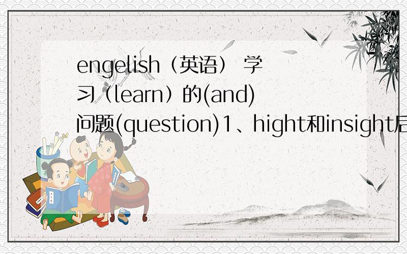 engelish（英语） 学习（learn）的(and)问题(question)1、hight和insight后面的ght全部只念t.而为什么g就直接省掉了……还有一个念s的：有两种一种是tion另外一种是sion念的都是一样,但我以后怎么分辨