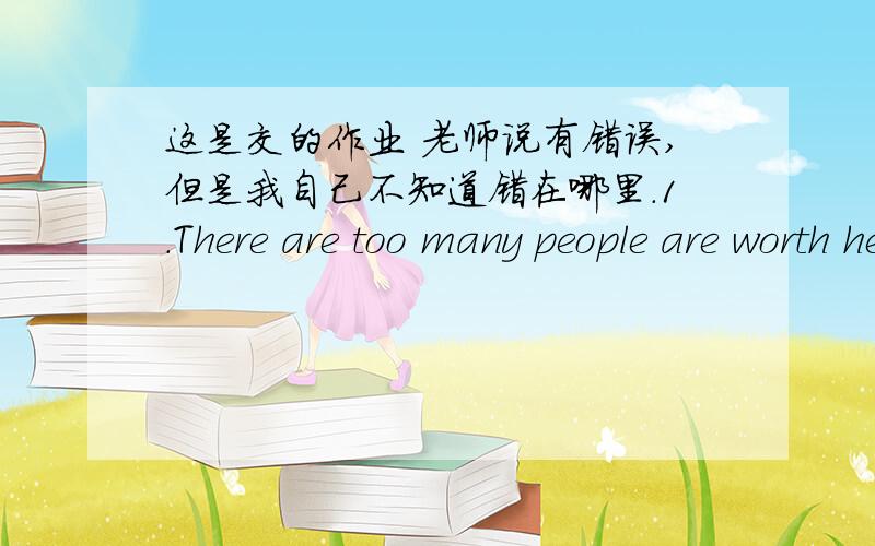 这是交的作业 老师说有错误,但是我自己不知道错在哪里.1.There are too many people are worth helping by us in the world.As long as we more concerned about them,they will be happiness.The key is you should pay action.2.Life is like