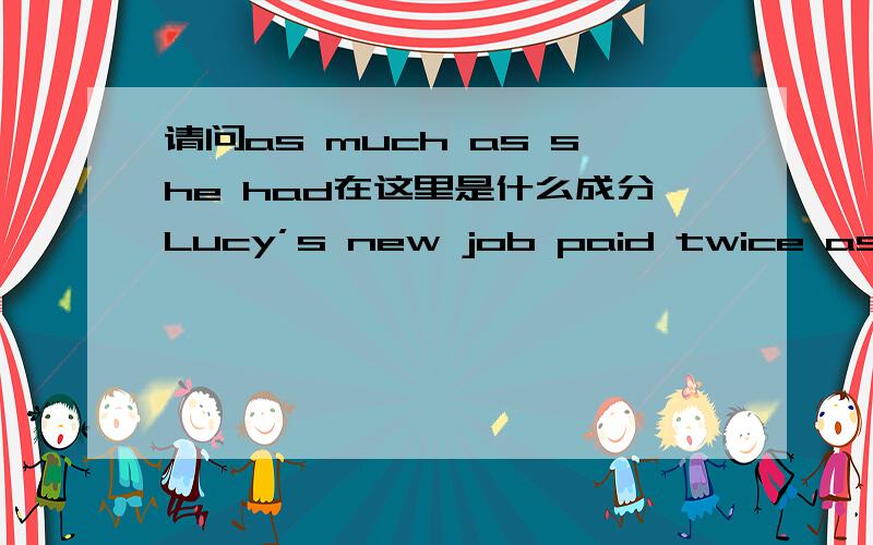 请问as much as she had在这里是什么成分Lucy’s new job paid twice as much as she had made working in the restaurant.Lucy’s new job是主语,paid是谓语,twice是宾语,working in the restaurant是现在分词做伴随状语,那么as much