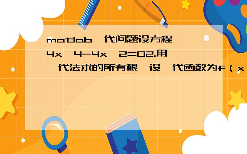 matlab迭代问题设方程 4x^4-4x^2=02.用迭代法求的所有根,设迭代函数为f（x）=（3x^3-x)/(4x^2-2)1)验证取该迭代函数的正确性；2)分别取初值为-1.1,-1,-0.9,….,0.9,1,1.1,观察迭代结果,是否得到了原方程的