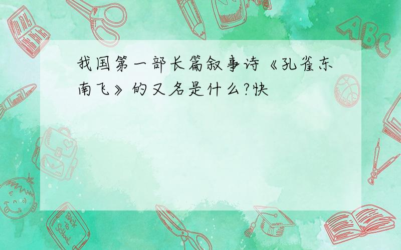 我国第一部长篇叙事诗《孔雀东南飞》的又名是什么?快