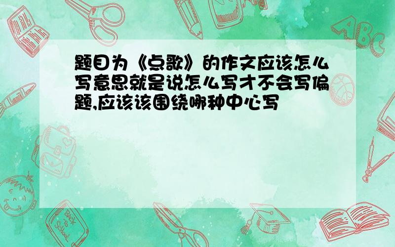 题目为《点歌》的作文应该怎么写意思就是说怎么写才不会写偏题,应该该围绕哪种中心写