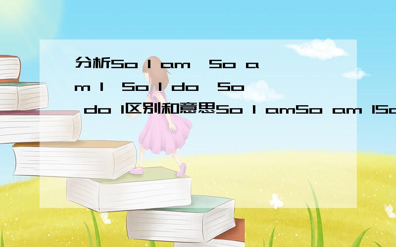 分析So I am、So am I、So I do、So do I区别和意思So I amSo am ISo I doSo do I 分别是什么意思.有什么区别