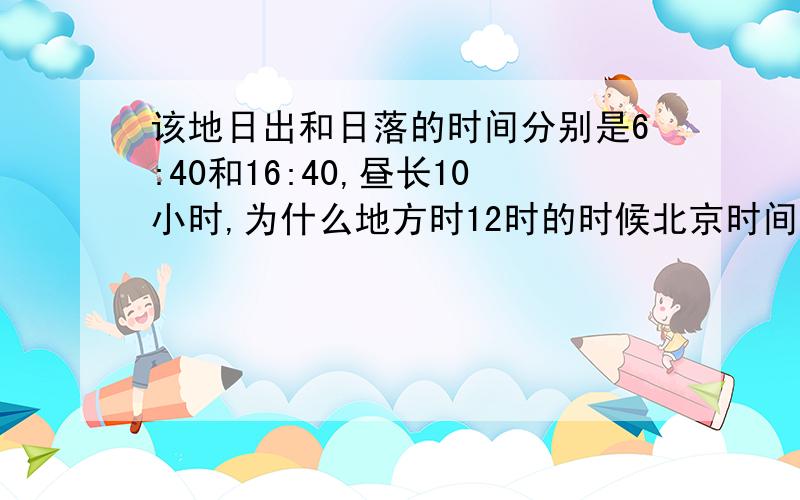 该地日出和日落的时间分别是6:40和16:40,昼长10小时,为什么地方时12时的时候北京时间是11:40?