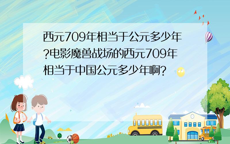 西元709年相当于公元多少年?电影魔兽战场的西元709年相当于中国公元多少年啊?