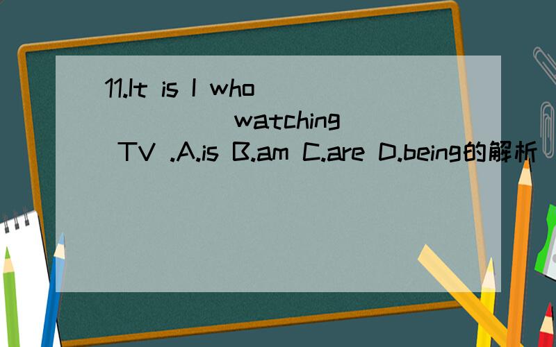 11.It is I who ____ watching TV .A.is B.am C.are D.being的解析