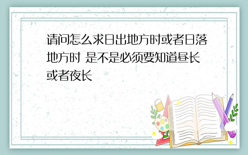 请问怎么求日出地方时或者日落地方时 是不是必须要知道昼长或者夜长